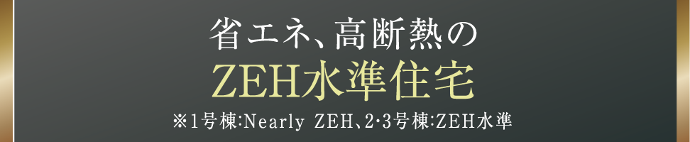 省エネ、高断熱のZEH水準住宅 ※1号棟：Nearly ZEH、2・3号棟：ZEH水準